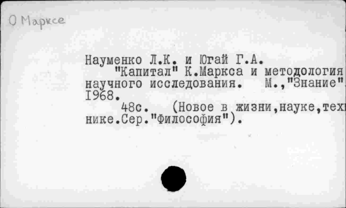 ﻿Науменко Л.К. и Югай Г.А.
’’Капитал” К.Маркса и методология научного исследования. М.,"Знание" 1968.
48с. (Новое в жизни,науке,тех: нике.Сер."Философия").